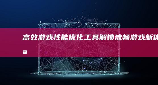 高效游戏性能优化工具：解锁流畅游戏新体验