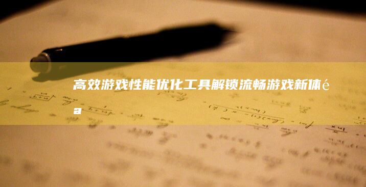 高效游戏性能优化工具：解锁流畅游戏新体验