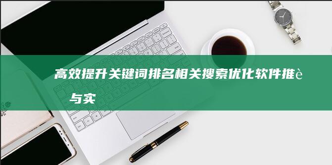 高效提升关键词排名：相关搜索优化软件推荐与实战指南